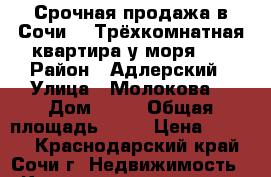 Срочная продажа в Сочи!!! Трёхкомнатная квартира у моря!!! › Район ­ Адлерский › Улица ­ Молокова  › Дом ­ 60 › Общая площадь ­ 72 › Цена ­ 3 680 - Краснодарский край, Сочи г. Недвижимость » Квартиры продажа   . Краснодарский край,Сочи г.